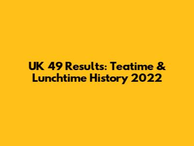 UK 49 Results: Teatime & Lunchtime History 2022