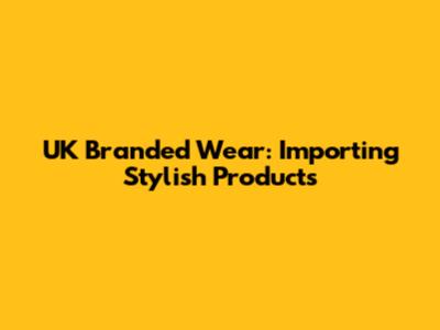 UK Branded Wear: Importing Stylish Products
