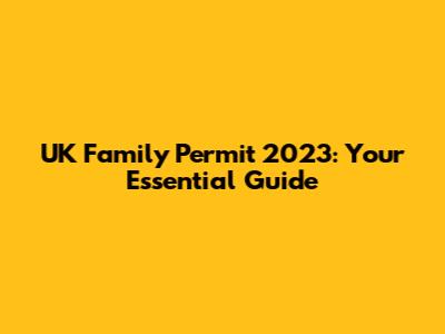 UK Family Permit 2023: Your Essential Guide