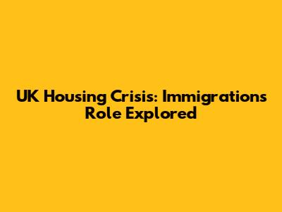 UK Housing Crisis: Immigration's Role Explored