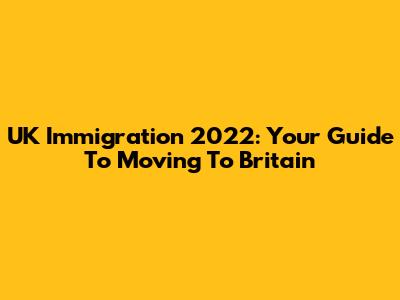 UK Immigration 2022: Your Guide To Moving To Britain