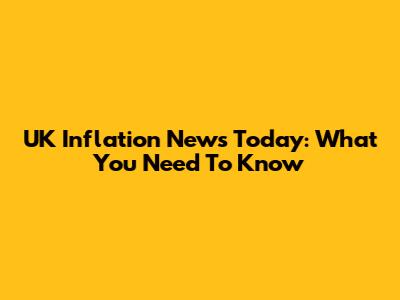 UK Inflation News Today: What You Need To Know