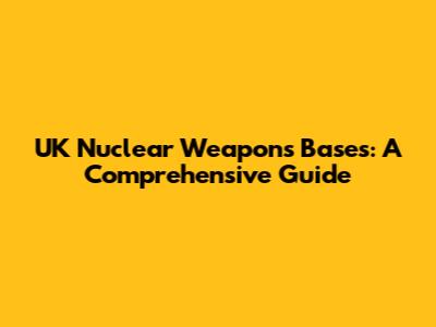 UK Nuclear Weapons Bases: A Comprehensive Guide
