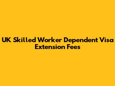 UK Skilled Worker Dependent Visa Extension Fees