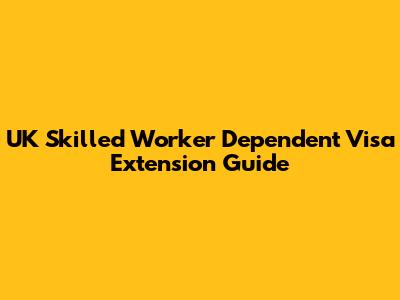 UK Skilled Worker Dependent Visa Extension Guide