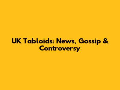 UK Tabloids: News, Gossip & Controversy
