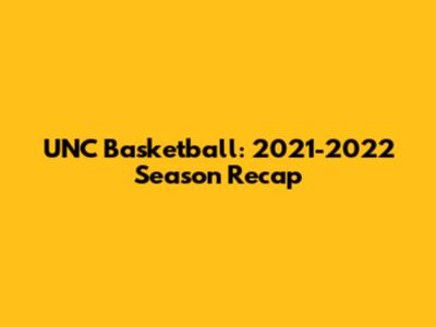 UNC Basketball: 2021-2022 Season Recap