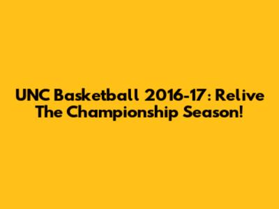 UNC Basketball 2016-17: Relive The Championship Season!