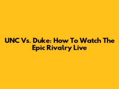 UNC Vs. Duke: How To Watch The Epic Rivalry Live