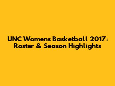 UNC Women's Basketball 2017: Roster & Season Highlights