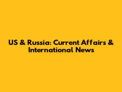 US & Russia: Current Affairs & International News