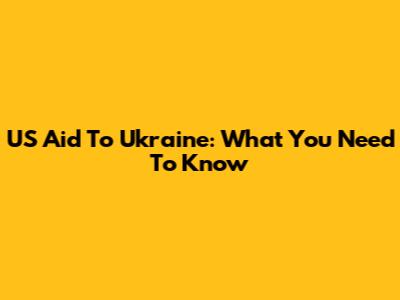 US Aid To Ukraine: What You Need To Know