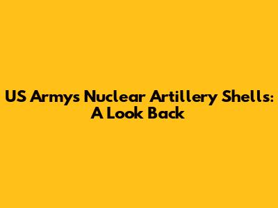 US Army's Nuclear Artillery Shells: A Look Back