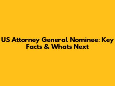 US Attorney General Nominee: Key Facts & What's Next
