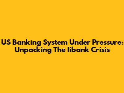 US Banking System Under Pressure: Unpacking The Iibank Crisis
