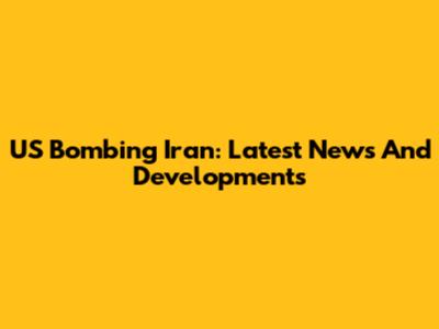 US Bombing Iran: Latest News And Developments