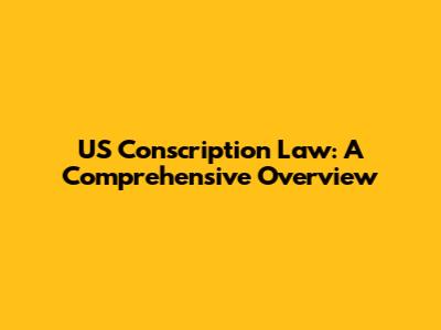 US Conscription Law: A Comprehensive Overview