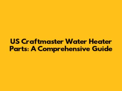US Craftmaster Water Heater Parts: A Comprehensive Guide