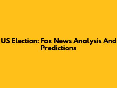 US Election: Fox News Analysis And Predictions
