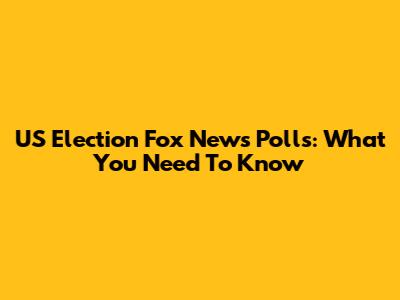 US Election Fox News Polls: What You Need To Know