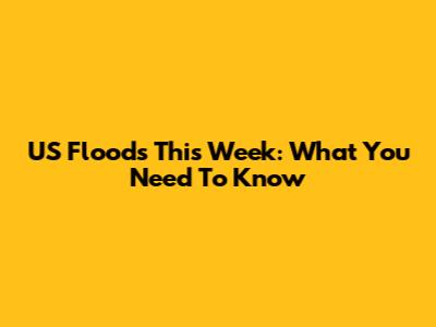 US Floods This Week: What You Need To Know