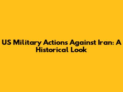 US Military Actions Against Iran: A Historical Look