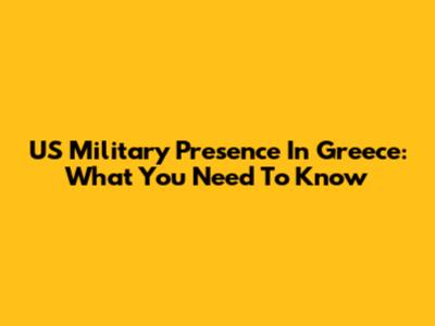 US Military Presence In Greece: What You Need To Know