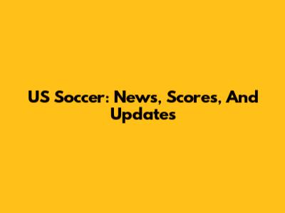 US Soccer: News, Scores, And Updates