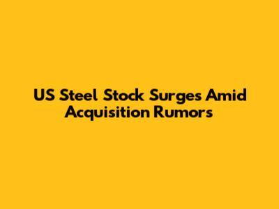 US Steel Stock Surges Amid Acquisition Rumors