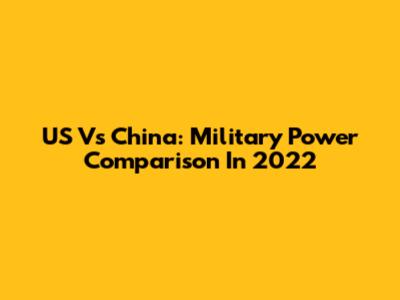 US Vs China: Military Power Comparison In 2022