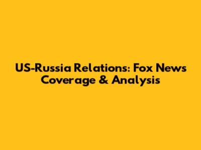 US-Russia Relations: Fox News Coverage & Analysis