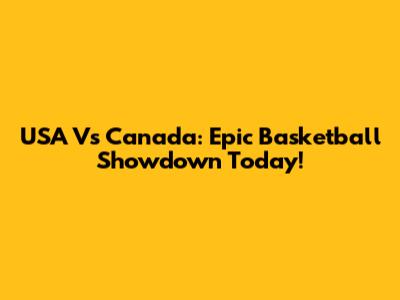 USA Vs Canada: Epic Basketball Showdown Today!