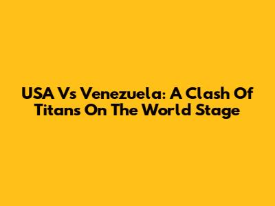 USA Vs Venezuela: A Clash Of Titans On The World Stage