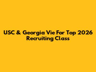 USC & Georgia Vie For Top 2026 Recruiting Class