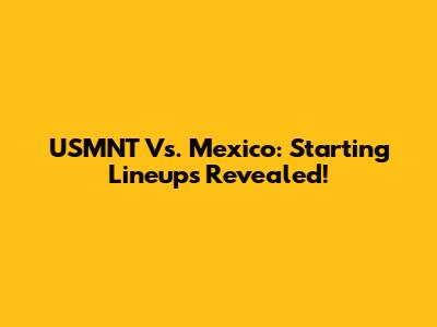 USMNT Vs. Mexico: Starting Lineups Revealed!