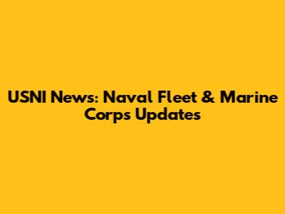 USNI News: Naval Fleet & Marine Corps Updates