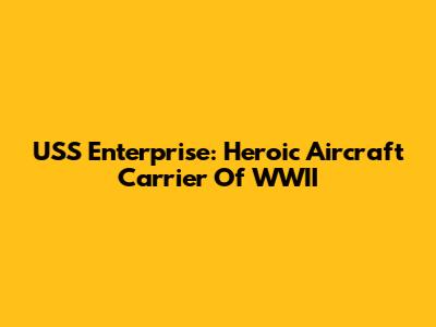USS Enterprise: Heroic Aircraft Carrier Of WWII