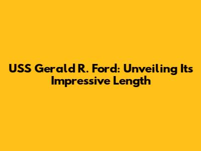 USS Gerald R. Ford: Unveiling Its Impressive Length