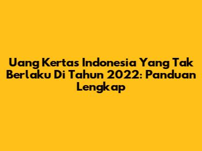 Uang Kertas Indonesia Yang Tak Berlaku Di Tahun 2022: Panduan Lengkap