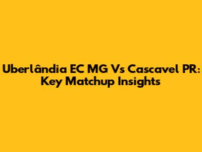 Uberlândia EC MG Vs Cascavel PR: Key Matchup Insights