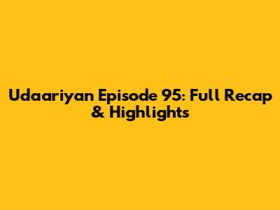 Udaariyan Episode 95: Full Recap & Highlights