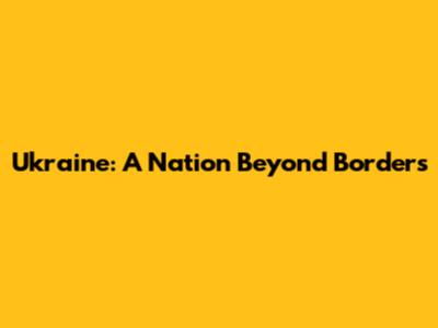 Ukraine: A Nation Beyond Borders