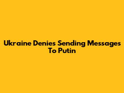 Ukraine Denies Sending Messages To Putin