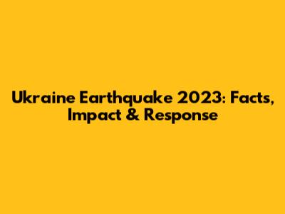 Ukraine Earthquake 2023: Facts, Impact & Response