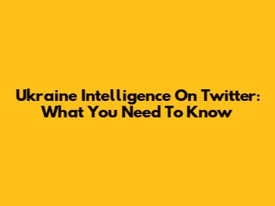 Ukraine Intelligence On Twitter: What You Need To Know