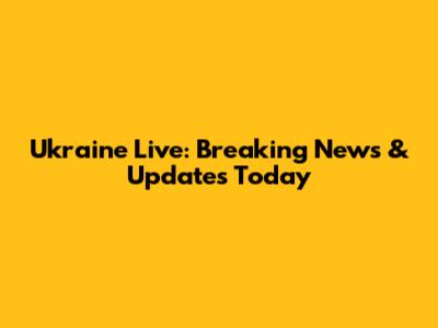 Ukraine Live: Breaking News & Updates Today