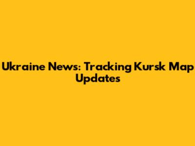 Ukraine News: Tracking Kursk Map Updates