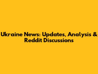 Ukraine News: Updates, Analysis & Reddit Discussions