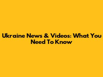 Ukraine News & Videos: What You Need To Know