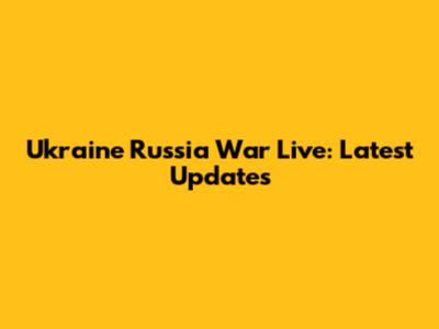 Ukraine Russia War Live: Latest Updates